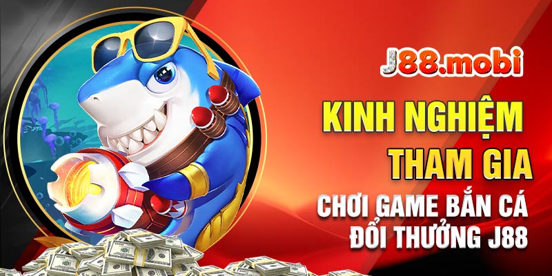 Game bắn cá đổi thưởng uy tín J88 lựa chọn số 1 Một số kinh nghiệm tham gia chơi bắn cá đổi thưởng J88